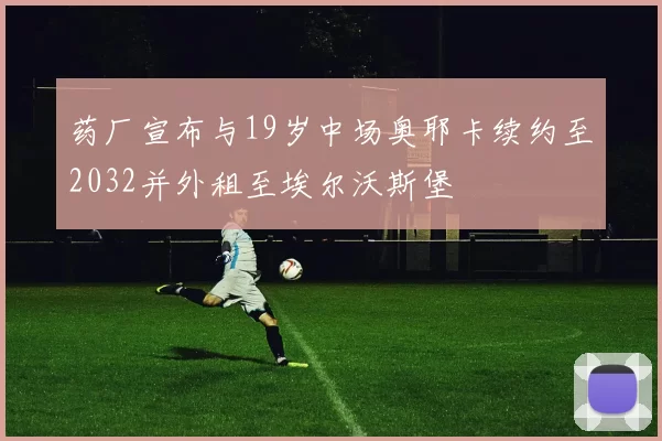 药厂宣布与19岁中场奥耶卡续约至2032并外租至埃尔沃斯堡