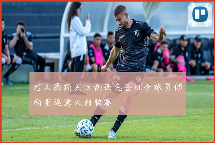尤文图斯关注凯西免签机会球员倾向重返意大利联赛