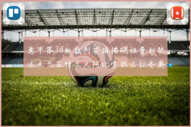 意甲第36轮裁判安排揭晓祖费利执法米兰亚特兰大阿比索执法拉齐奥国米