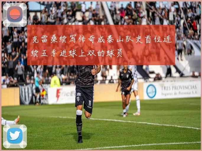 克雷桑续写传奇成泰山队史首位连续五季进球上双的球员