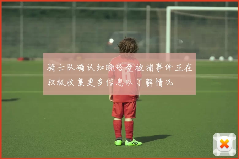 骑士队确认知晓哈登被捕事件正在积极收集更多信息以了解情况