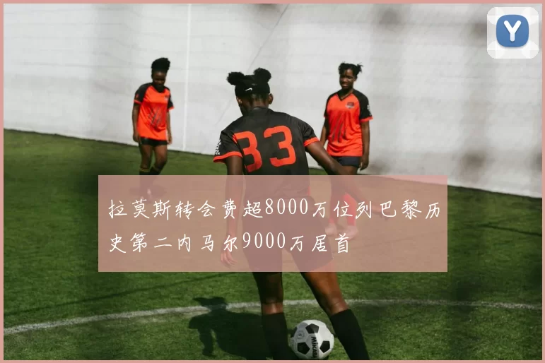拉莫斯转会费超8000万位列巴黎历史第二内马尔9000万居首