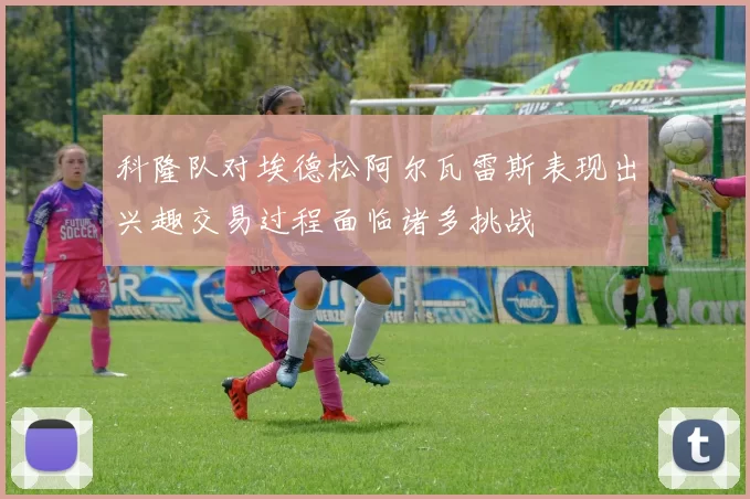 科隆队对埃德松阿尔瓦雷斯表现出兴趣交易过程面临诸多挑战