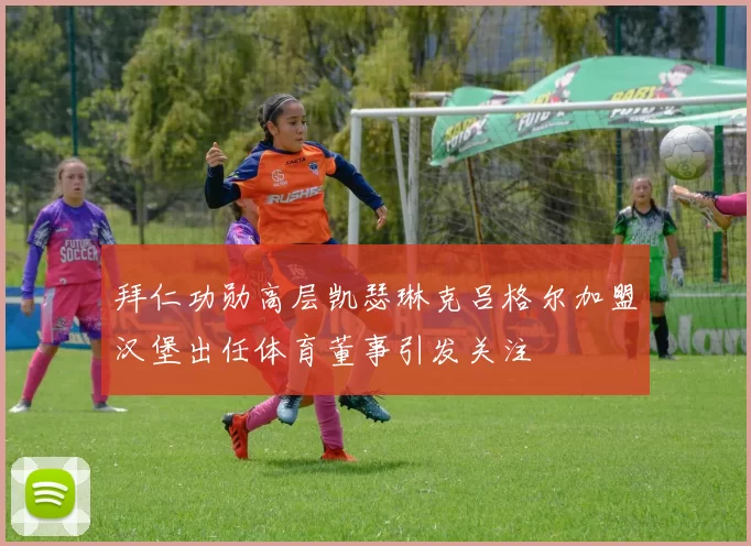 拜仁功勋高层凯瑟琳克吕格尔加盟汉堡出任体育董事引发关注