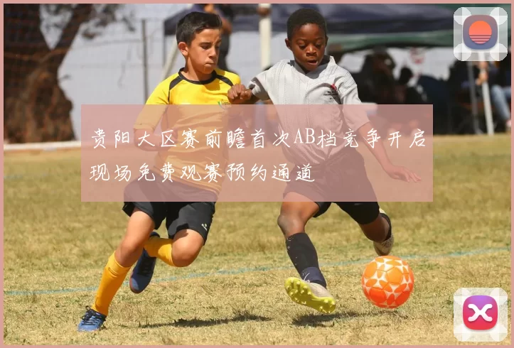 贵阳大区赛前瞻首次AB档竞争开启现场免费观赛预约通道