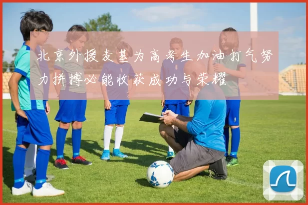 北京外援麦基为高考生加油打气努力拼搏必能收获成功与荣耀