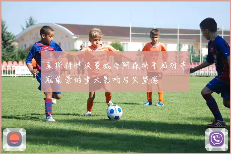 莱斯科特谈曼城与阿森纳平局对夺冠前景的重大影响与失望感