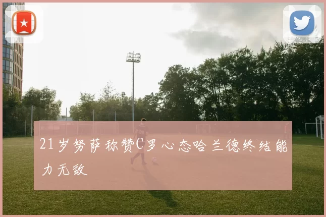 21岁努萨称赞C罗心态哈兰德终结能力无敌