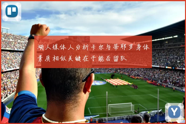 湖人媒体人分析卡尔与蒂耶罗身体素质相似关键在于能否留队