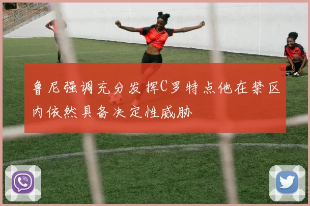 鲁尼强调充分发挥C罗特点他在禁区内依然具备决定性威胁