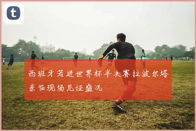 西班牙若进世界杯半决赛拉波尔塔亲临现场见证盛况