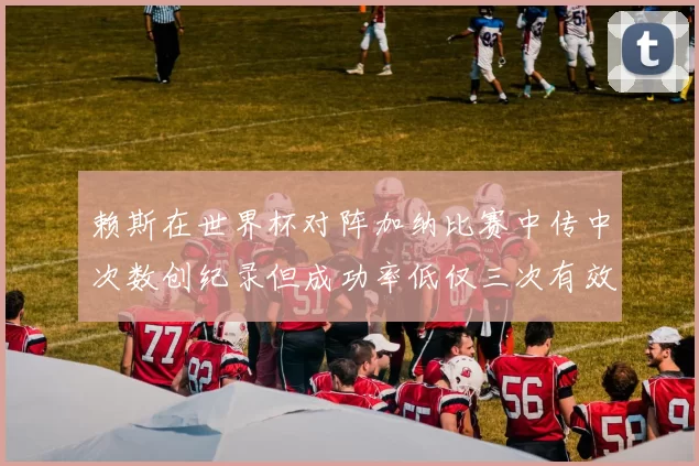赖斯在世界杯对阵加纳比赛中传中次数创纪录但成功率低仅三次有效