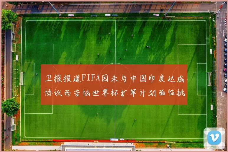 卫报报道FIFA因未与中国印度达成协议而苦恼世界杯扩军计划面临挑战