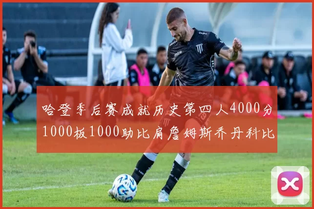 哈登季后赛成就历史第四人4000分1000板1000助比肩詹姆斯乔丹科比